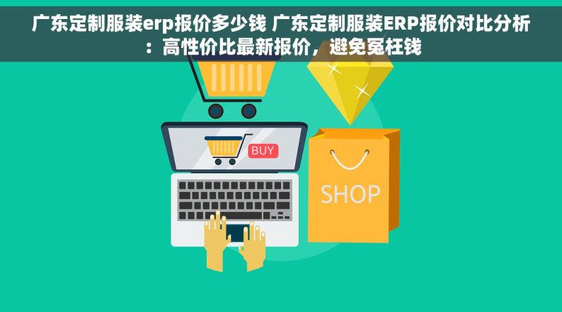 广东定制服装erp报价多少钱 广东定制服装ERP报价对比分析：高性价比最新报价，避免冤枉钱