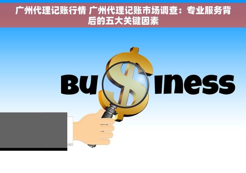 广州代理记账行情 广州代理记账市场调查：专业服务背后的五大关键因素