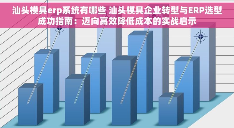 汕头模具erp系统有哪些 汕头模具企业转型与ERP选型成功指南：迈向高效降低成本的实战启示