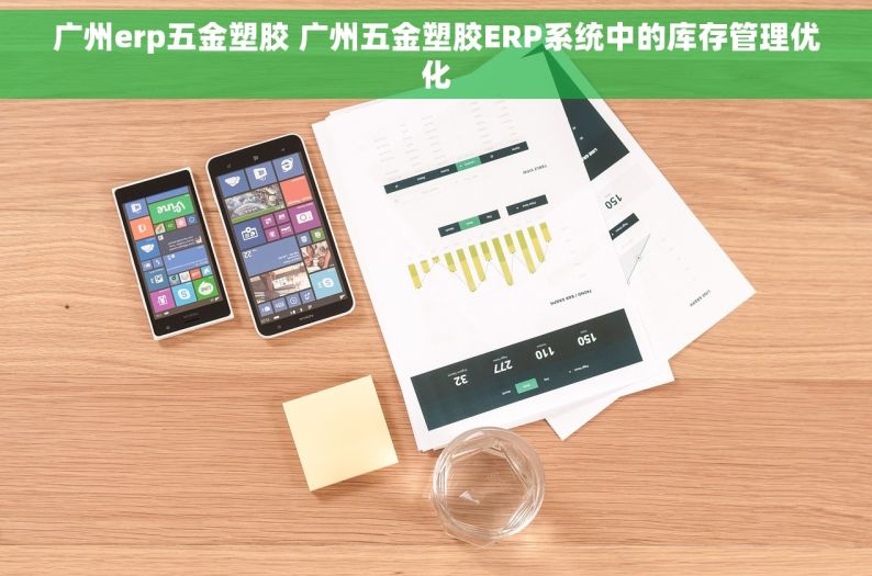 广州erp五金塑胶 广州五金塑胶ERP系统中的库存管理优化