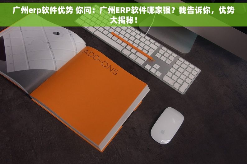广州erp软件优势 你问：广州ERP软件哪家强？我告诉你，优势大揭秘！