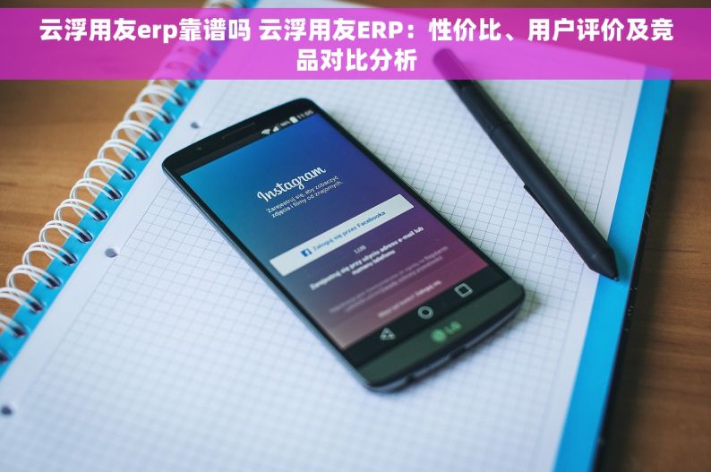 云浮用友erp靠谱吗 云浮用友ERP：性价比、用户评价及竞品对比分析