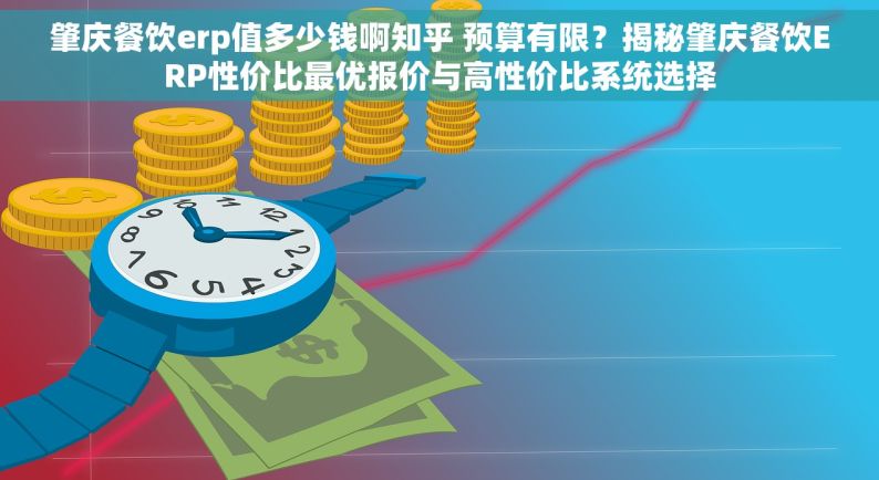 肇庆餐饮erp值多少钱啊知乎 预算有限？揭秘肇庆餐饮ERP性价比最优报价与高性价比系统选择