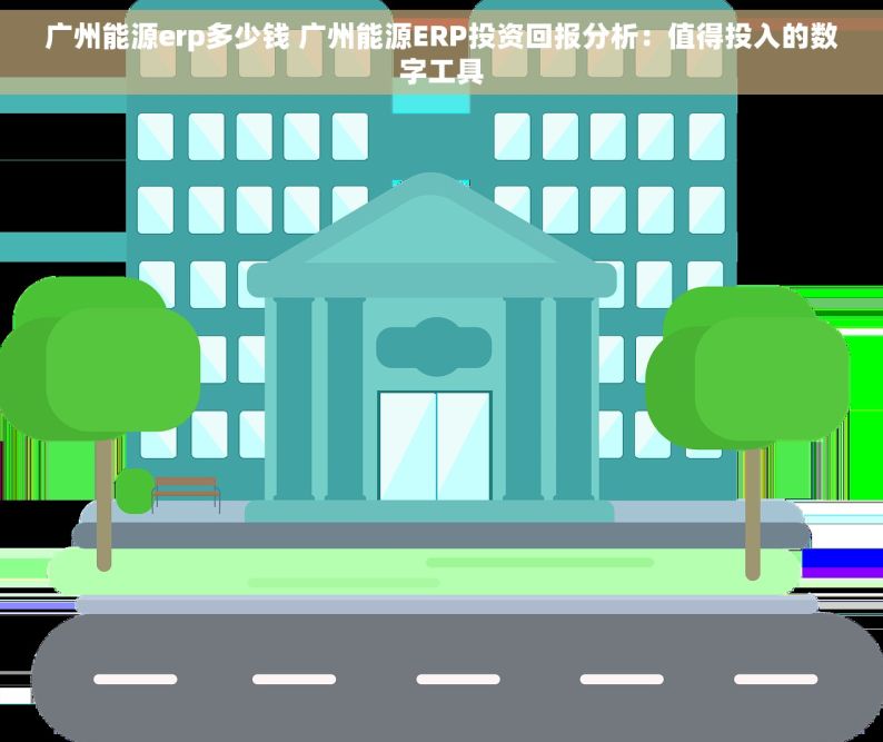 广州能源erp多少钱 广州能源ERP投资回报分析：值得投入的数字工具