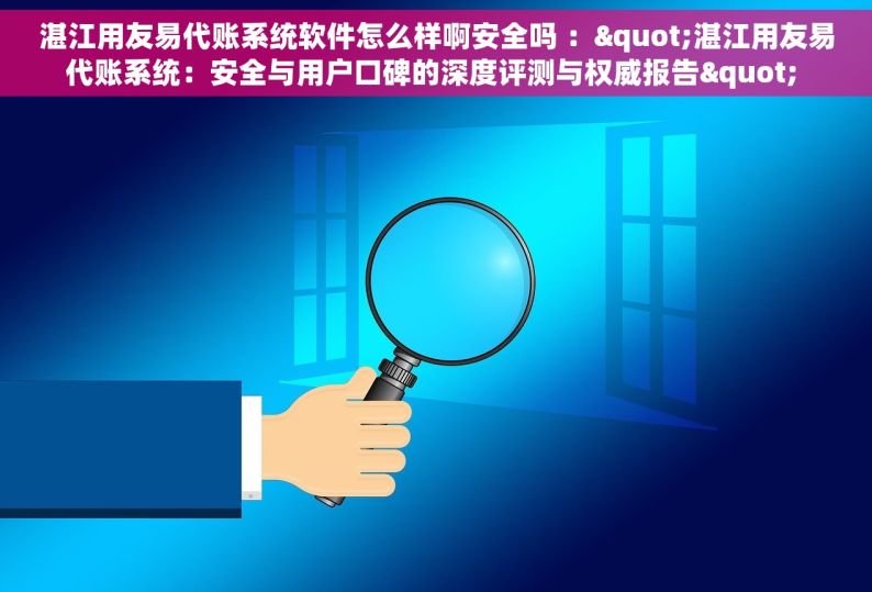 湛江用友易代账系统软件怎么样啊安全吗 ："湛江用友易代账系统：安全与用户口碑的深度评测与权威报告" 