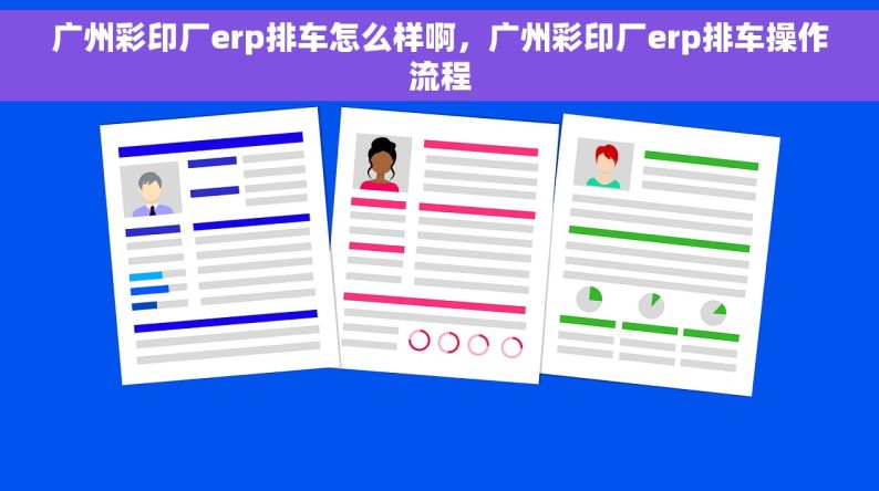 广州彩印厂erp排车怎么样啊，广州彩印厂erp排车操作流程