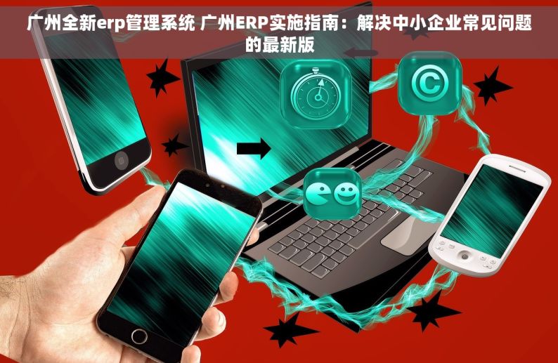 广州全新erp管理系统 广州ERP实施指南：解决中小企业常见问题的最新版