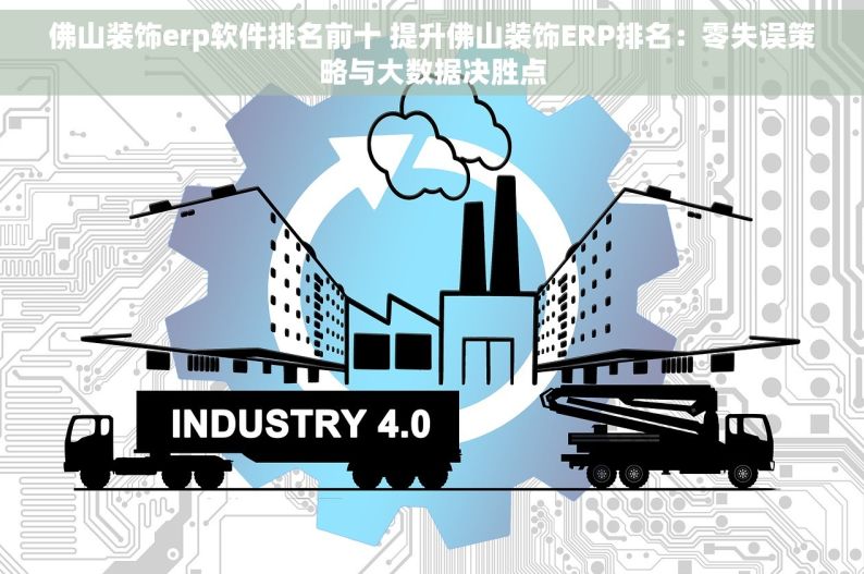 佛山装饰erp软件排名前十 提升佛山装饰ERP排名：零失误策略与大数据决胜点