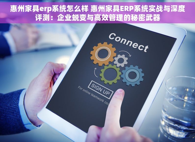 惠州家具erp系统怎么样 惠州家具ERP系统实战与深度评测：企业蜕变与高效管理的秘密武器