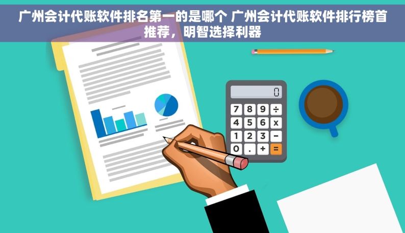 广州会计代账软件排名第一的是哪个 广州会计代账软件排行榜首推荐，明智选择利器