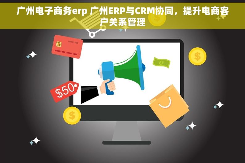 广州电子商务erp 广州ERP与CRM协同，提升电商客户关系管理