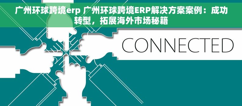 广州环球跨境erp 广州环球跨境ERP解决方案案例：成功转型，拓展海外市场秘籍