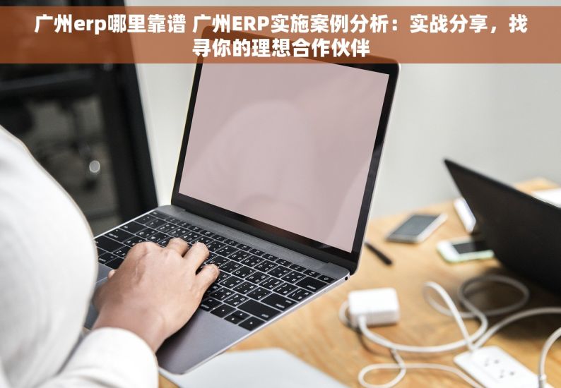 广州erp哪里靠谱 广州ERP实施案例分析：实战分享，找寻你的理想合作伙伴