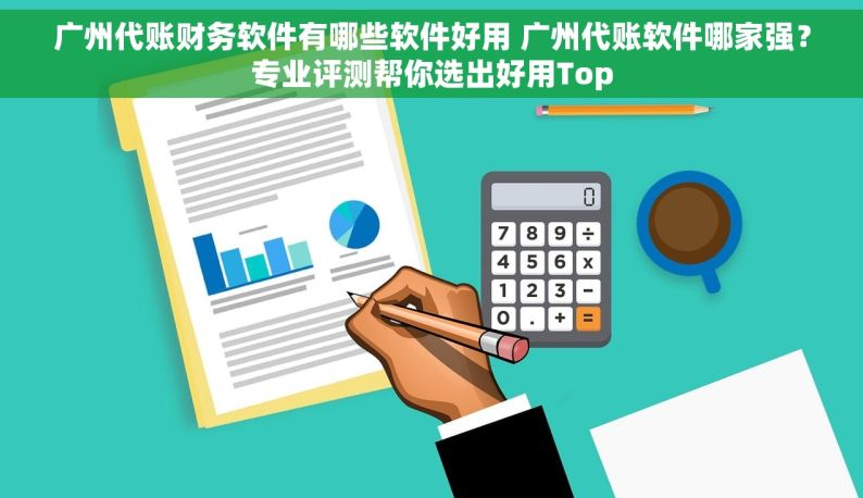 广州代账财务软件有哪些软件好用 广州代账软件哪家强？专业评测帮你选出好用Top