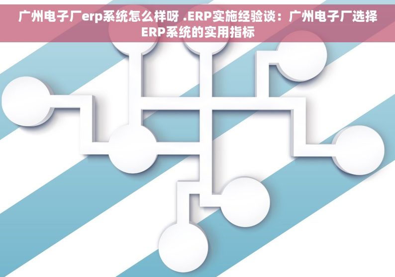 广州电子厂erp系统怎么样呀 .ERP实施经验谈：广州电子厂选择ERP系统的实用指标