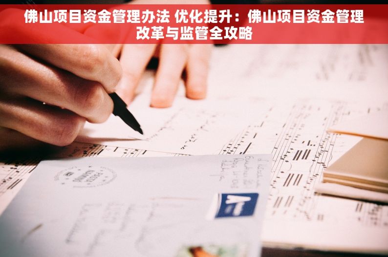 佛山项目资金管理办法 优化提升：佛山项目资金管理改革与监管全攻略