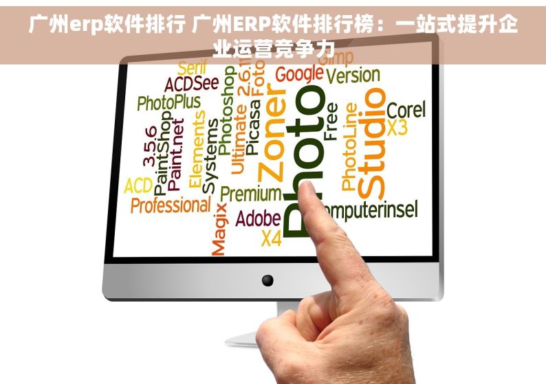 广州erp软件排行 广州ERP软件排行榜：一站式提升企业运营竞争力