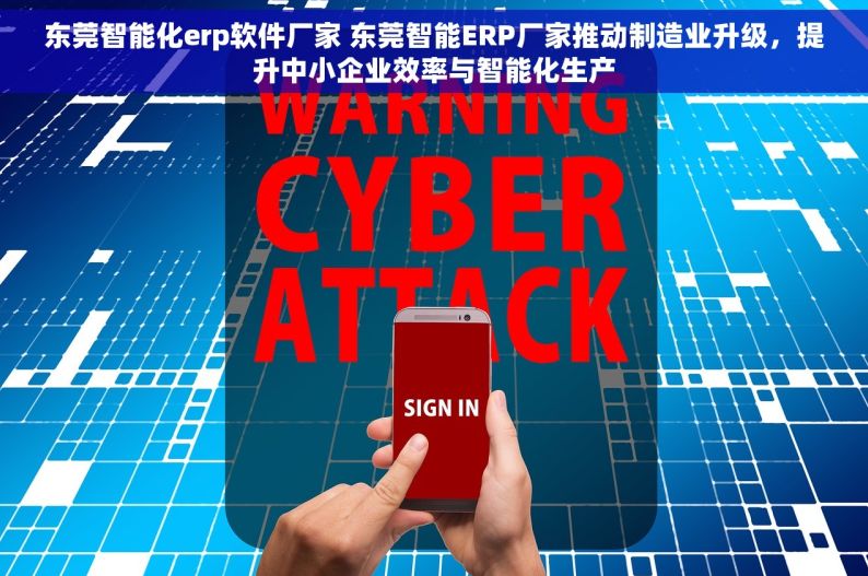 东莞智能化erp软件厂家 东莞智能ERP厂家推动制造业升级，提升中小企业效率与智能化生产