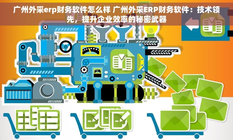 广州外采erp财务软件怎么样 广州外采ERP财务软件：技术领先，提升企业效率的秘密武器