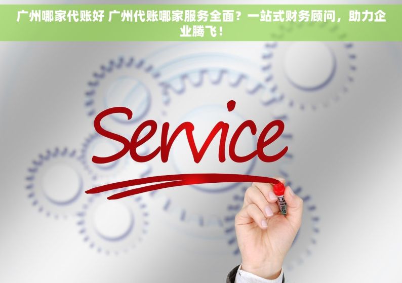 广州哪家代账好 广州代账哪家服务全面？一站式财务顾问，助力企业腾飞！
