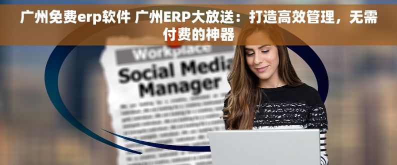 广州免费erp软件 广州ERP大放送：打造高效管理，无需付费的神器