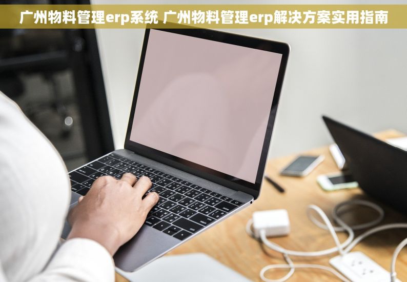 广州物料管理erp系统 广州物料管理erp解决方案实用指南