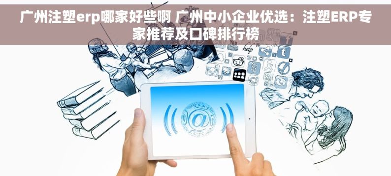 广州注塑erp哪家好些啊 广州中小企业优选：注塑ERP专家推荐及口碑排行榜