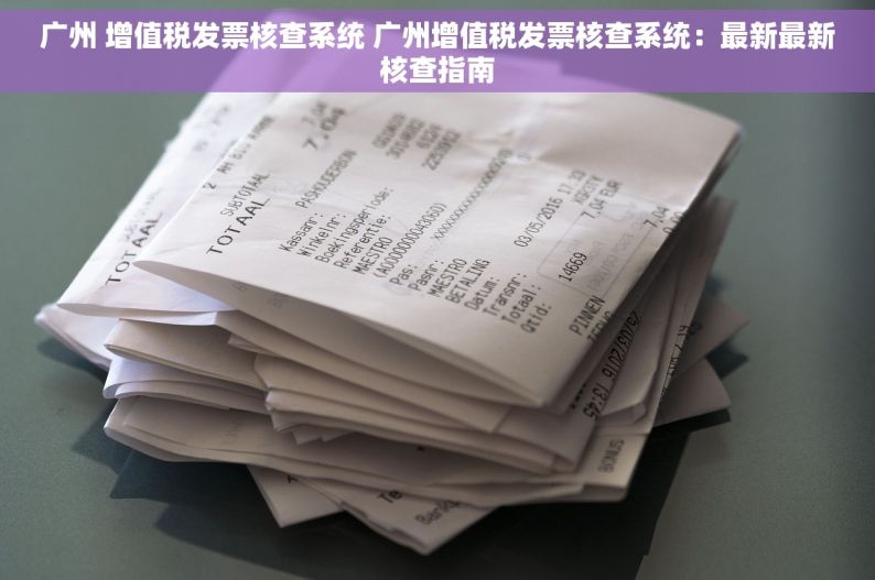 广州 增值税发票核查系统 广州增值税发票核查系统：最新最新核查指南