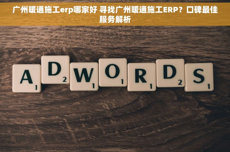 广州暖通施工erp哪家好 寻找广州暖通施工ERP？口碑最佳服务解析