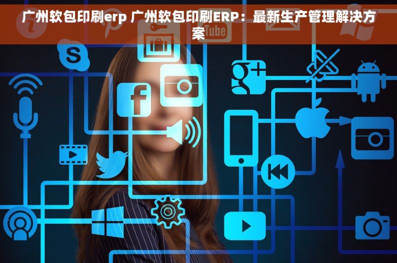 广州软包印刷erp 广州软包印刷ERP：最新生产管理解决方案