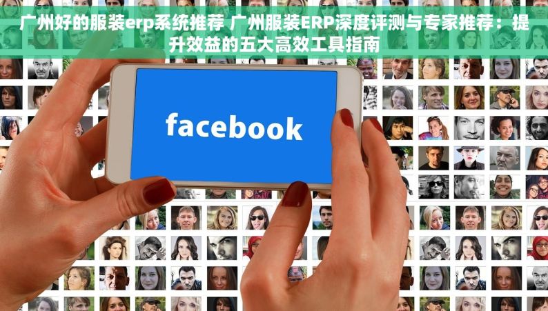 广州好的服装erp系统推荐 广州服装ERP深度评测与专家推荐：提升效益的五大高效工具指南