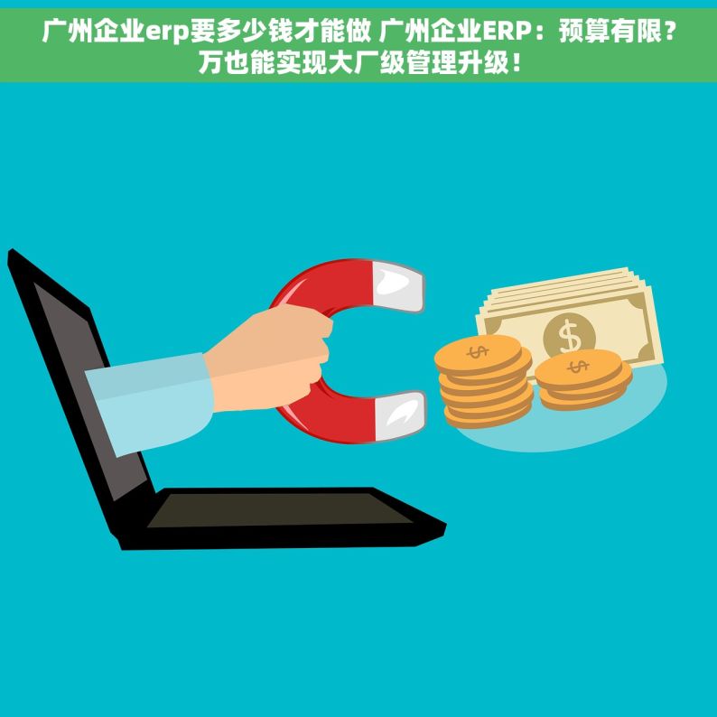 广州企业erp要多少钱才能做 广州企业ERP：预算有限？万也能实现大厂级管理升级！