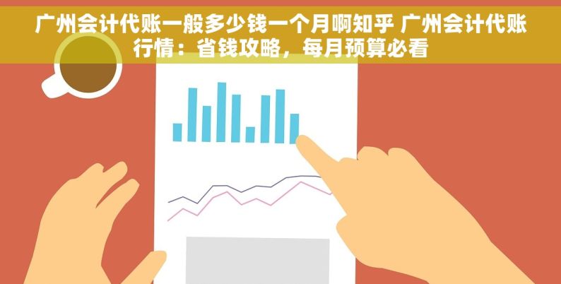 广州会计代账一般多少钱一个月啊知乎 广州会计代账行情：省钱攻略，每月预算必看