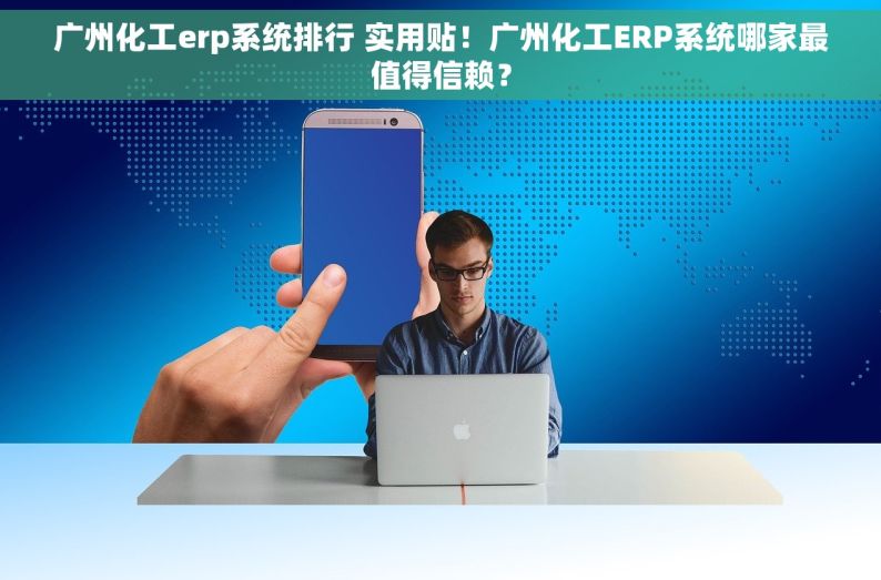 广州化工erp系统排行 实用贴！广州化工ERP系统哪家最值得信赖？