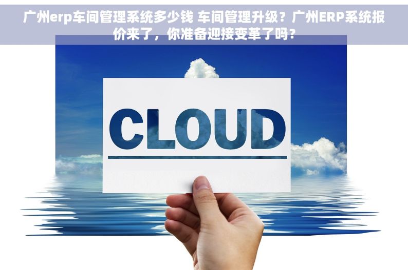广州erp车间管理系统多少钱 车间管理升级？广州ERP系统报价来了，你准备迎接变革了吗？