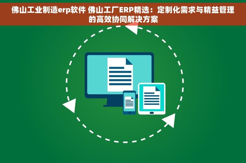 佛山工业制造erp软件 佛山工厂ERP精选：定制化需求与精益管理的高效协同解决方案