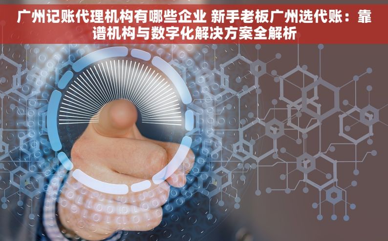 广州记账代理机构有哪些企业 新手老板广州选代账：靠谱机构与数字化解决方案全解析