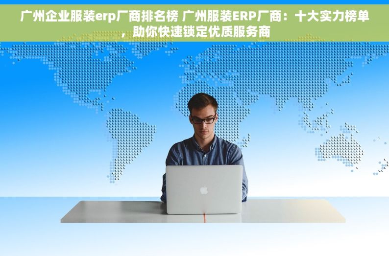 广州企业服装erp厂商排名榜 广州服装ERP厂商：十大实力榜单，助你快速锁定优质服务商