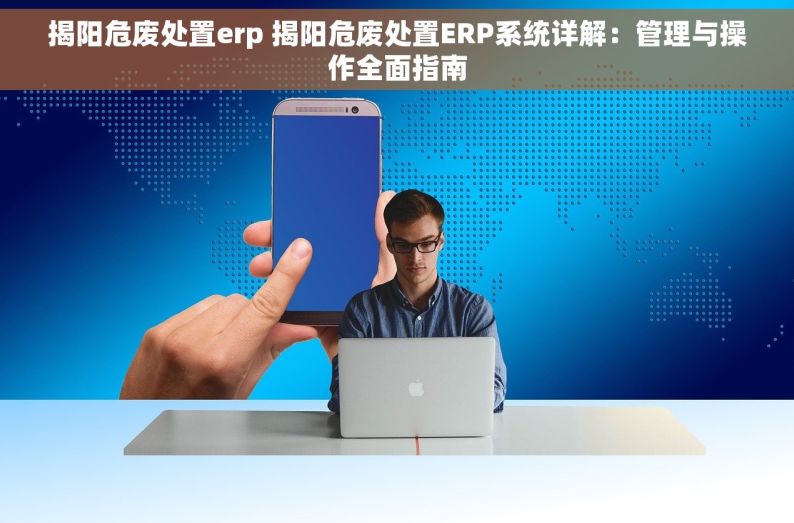 揭阳危废处置erp 揭阳危废处置ERP系统详解：管理与操作全面指南