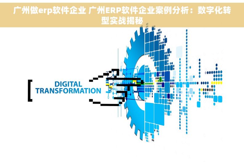 广州做erp软件企业 广州ERP软件企业案例分析：数字化转型实战揭秘