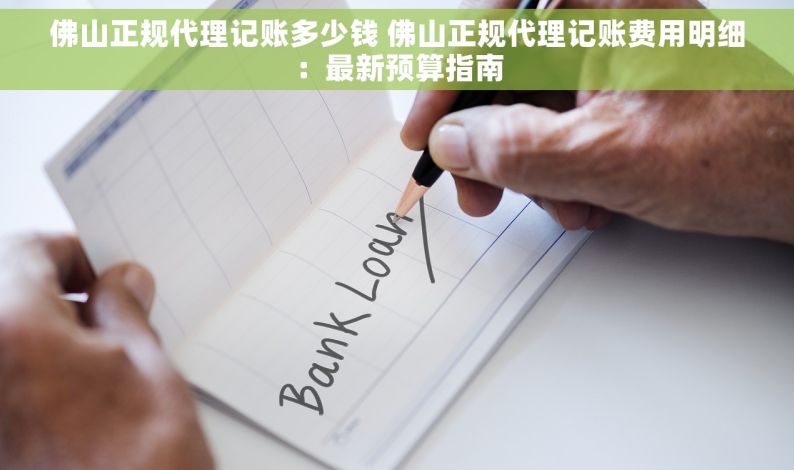 佛山正规代理记账多少钱 佛山正规代理记账费用明细：最新预算指南