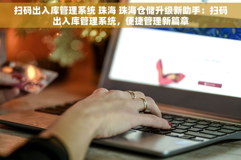 扫码出入库管理系统 珠海 珠海仓储升级新助手：扫码出入库管理系统，便捷管理新篇章