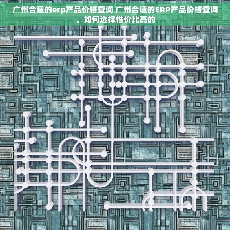 广州合适的erp产品价格查询 广州合适的ERP产品价格查询，如何选择性价比高的