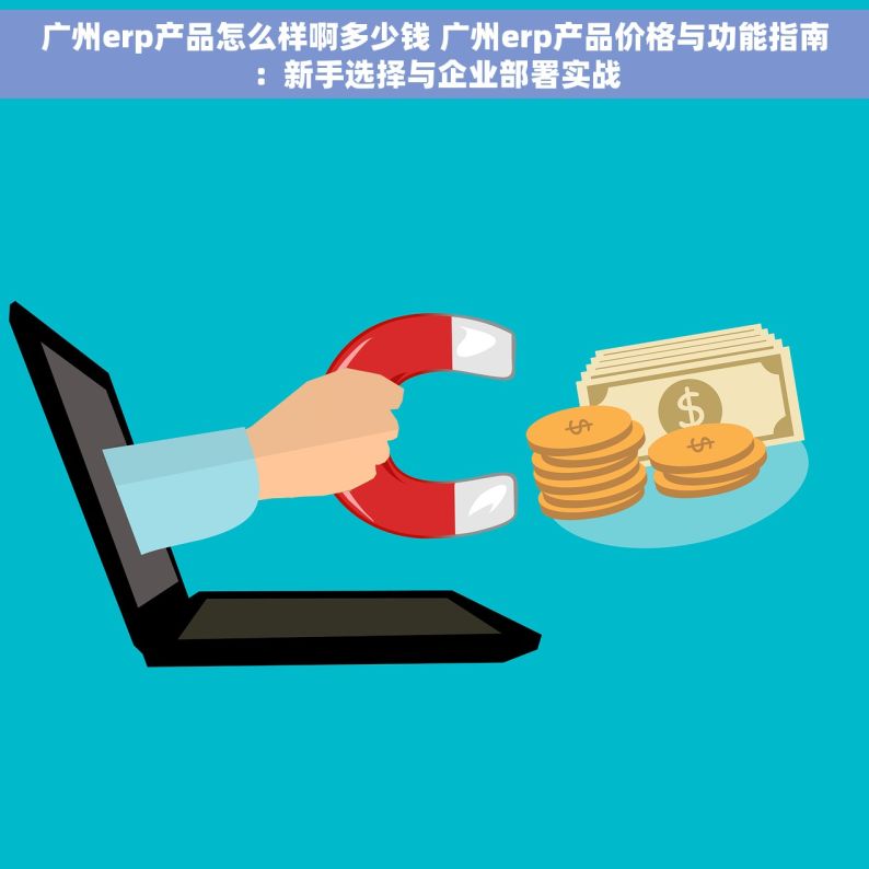 广州erp产品怎么样啊多少钱 广州erp产品价格与功能指南：新手选择与企业部署实战