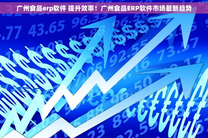广州食品erp软件 提升效率！广州食品ERP软件市场最新趋势