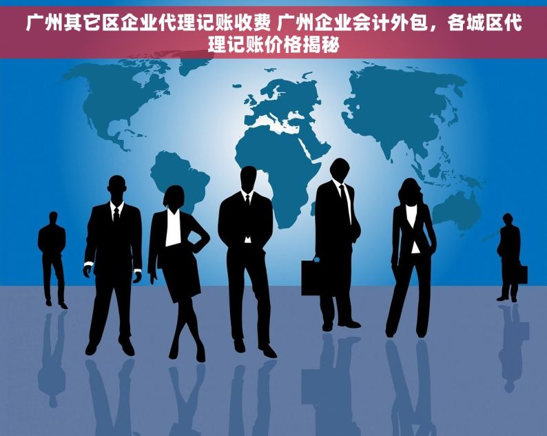 广州其它区企业代理记账收费 广州企业会计外包，各城区代理记账价格揭秘