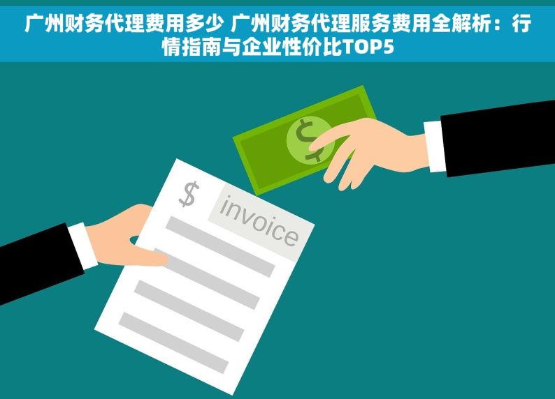 广州财务代理费用多少 广州财务代理服务费用全解析：行情指南与企业性价比TOP5