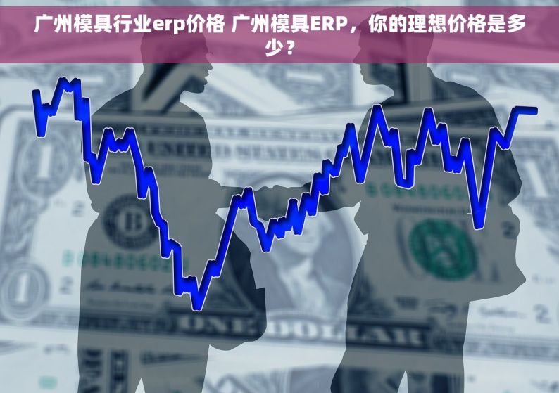 广州模具行业erp价格 广州模具ERP，你的理想价格是多少？