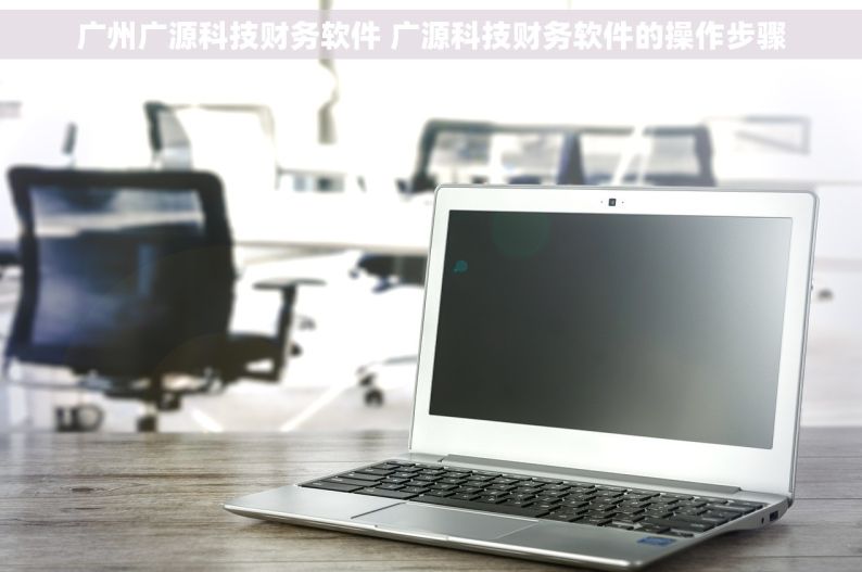广州广源科技财务软件 广源科技财务软件的操作步骤