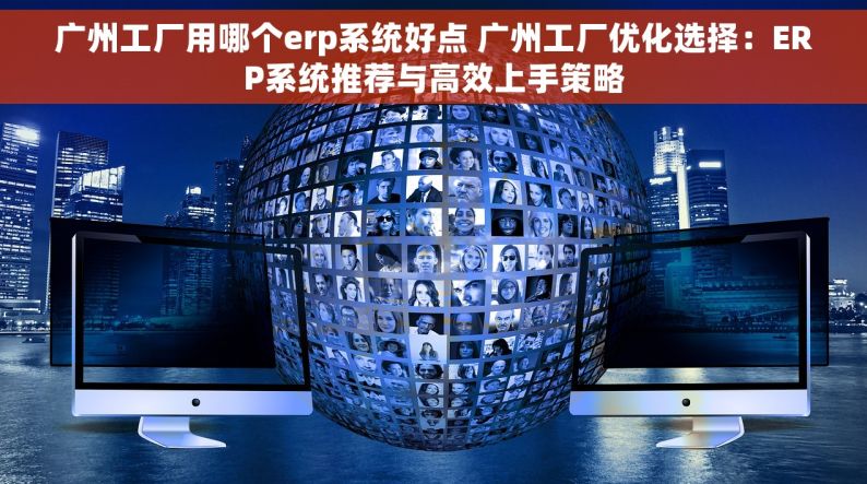 广州工厂用哪个erp系统好点 广州工厂优化选择：ERP系统推荐与高效上手策略
